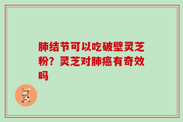 结节可以吃破壁灵芝粉？灵芝对有奇效吗