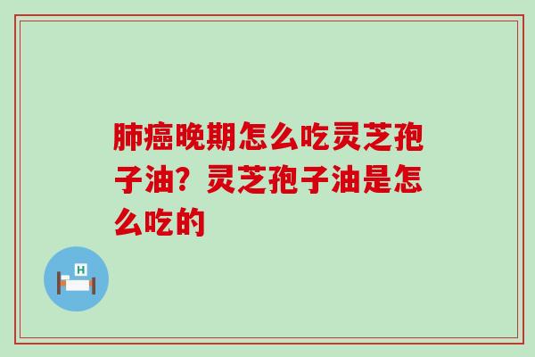 晚期怎么吃灵芝孢子油？灵芝孢子油是怎么吃的