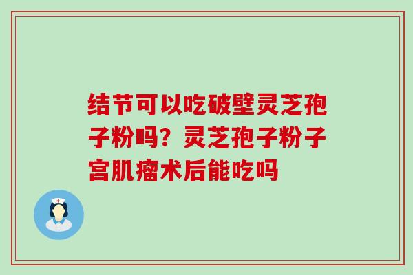 结节可以吃破壁灵芝孢子粉吗？灵芝孢子粉子宫术后能吃吗