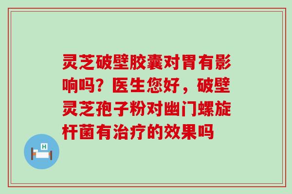 灵芝破壁胶囊对胃有影响吗？医生您好，破壁灵芝孢子粉对幽门螺旋杆菌有的效果吗