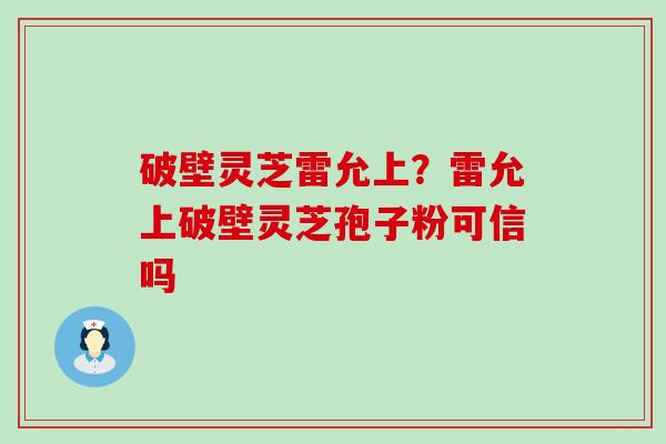 破壁灵芝雷允上？雷允上破壁灵芝孢子粉可信吗