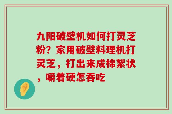 九阳破壁机如何打灵芝粉？家用破壁料理机打灵芝，打出来成棉絮状，嚼着硬怎吞吃