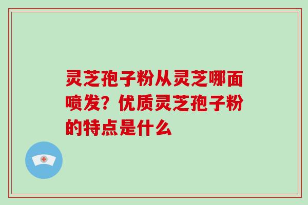 灵芝孢子粉从灵芝哪面喷发？优质灵芝孢子粉的特点是什么