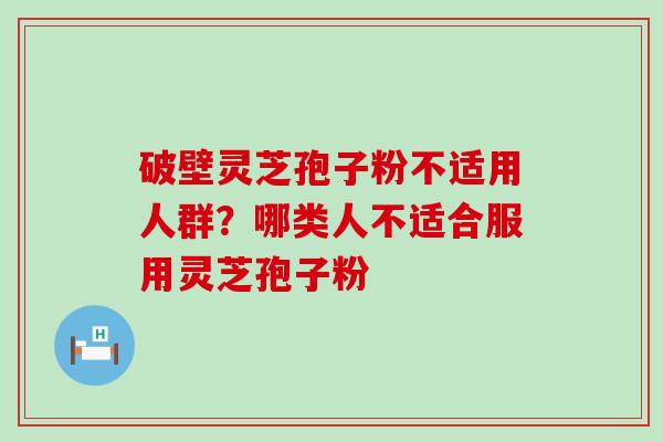 破壁灵芝孢子粉不适用人群？哪类人不适合服用灵芝孢子粉