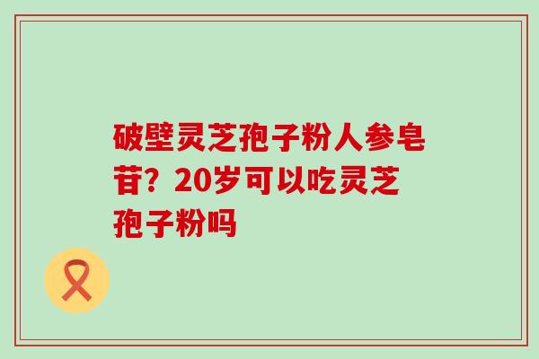 破壁灵芝孢子粉人参皂苷？20岁可以吃灵芝孢子粉吗