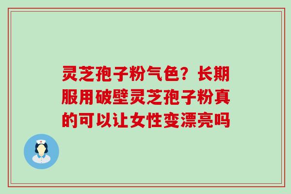 灵芝孢子粉气色？长期服用破壁灵芝孢子粉真的可以让女性变漂亮吗