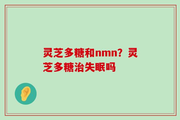 灵芝多糖和nmn？灵芝多糖吗