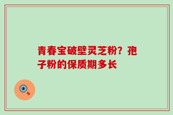 青春宝破壁灵芝粉？孢子粉的保质期多长