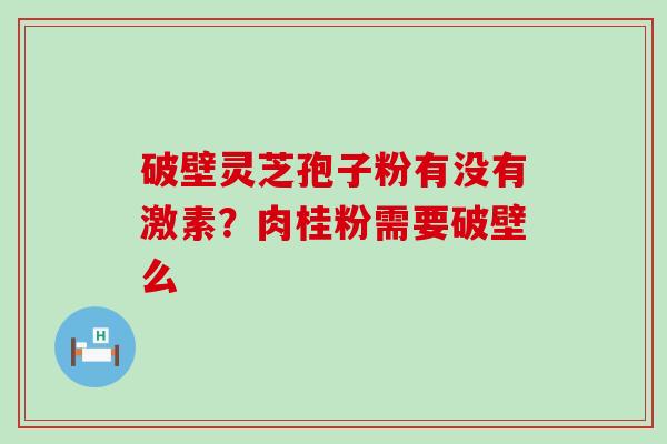 破壁灵芝孢子粉有没有激素？肉桂粉需要破壁么