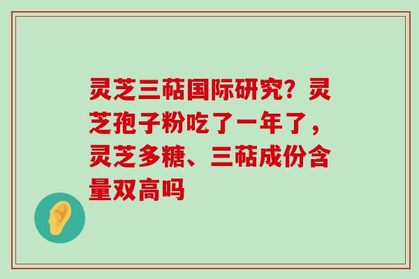 灵芝三萜国际研究？灵芝孢子粉吃了一年了，灵芝多糖、三萜成份含量双高吗