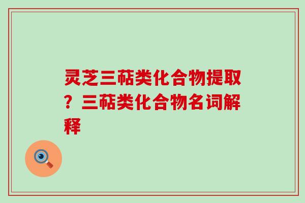 灵芝三萜类化合物提取？三萜类化合物名词解释