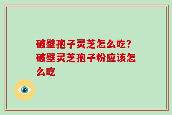 破壁孢子灵芝怎么吃？破壁灵芝孢子粉应该怎么吃