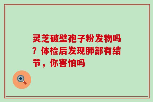 灵芝破壁孢子粉发物吗？体检后发现部有结节，你害怕吗