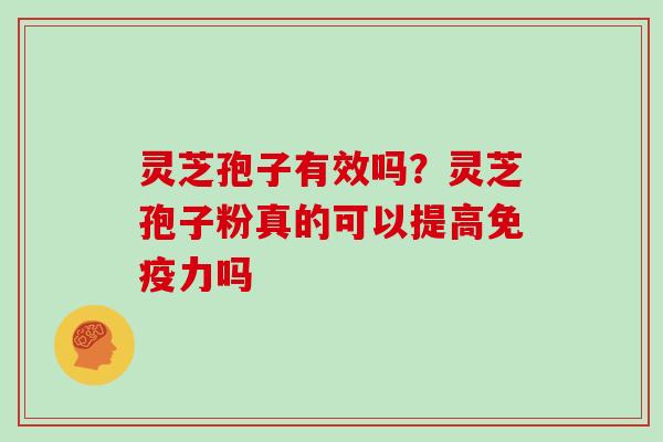 灵芝孢子有效吗？灵芝孢子粉真的可以提高免疫力吗