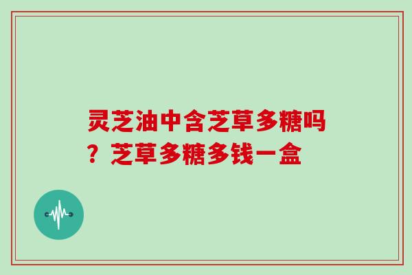 灵芝油中含芝草多糖吗？芝草多糖多钱一盒