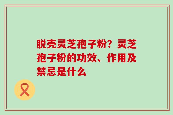 脱壳灵芝孢子粉？灵芝孢子粉的功效、作用及禁忌是什么