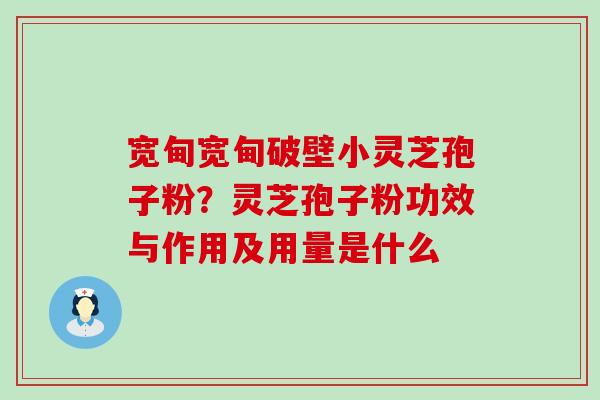 宽甸宽甸破壁小灵芝孢子粉？灵芝孢子粉功效与作用及用量是什么