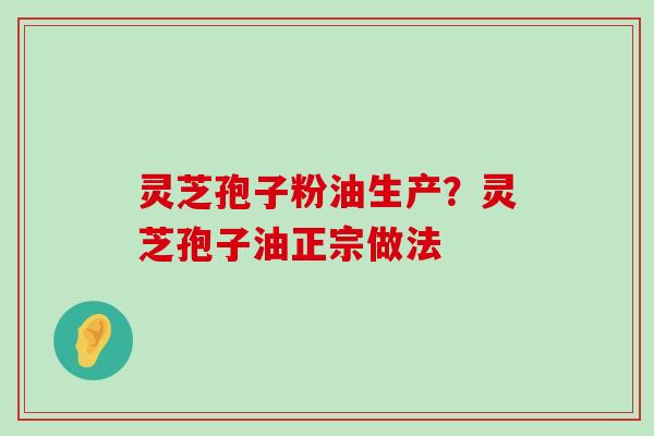 灵芝孢子粉油生产？灵芝孢子油正宗做法