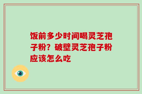 饭前多少时间喝灵芝孢子粉？破壁灵芝孢子粉应该怎么吃