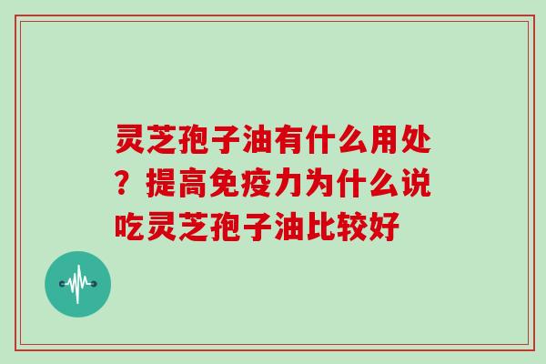 灵芝孢子油有什么用处？提高免疫力为什么说吃灵芝孢子油比较好