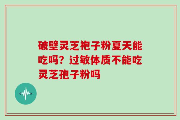 破壁灵芝袍子粉夏天能吃吗？体质不能吃灵芝孢子粉吗