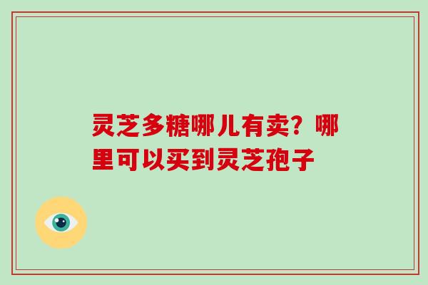 灵芝多糖哪儿有卖？哪里可以买到灵芝孢子