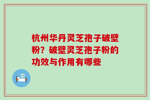 杭州华丹灵芝孢子破壁粉？破壁灵芝孢子粉的功效与作用有哪些