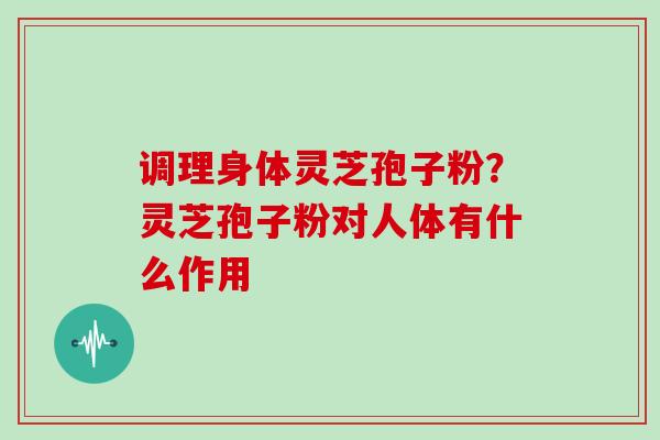 调理身体灵芝孢子粉？灵芝孢子粉对人体有什么作用