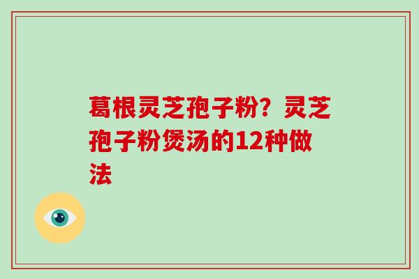 葛根灵芝孢子粉？灵芝孢子粉煲汤的12种做法