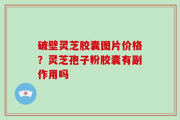 破壁灵芝胶囊图片价格？灵芝孢子粉胶囊有副作用吗