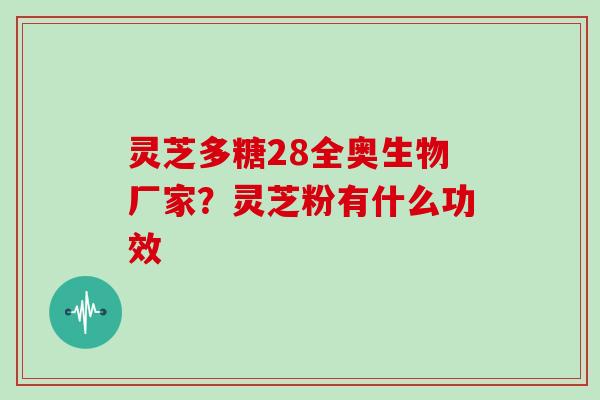 灵芝多糖28全奥生物厂家？灵芝粉有什么功效