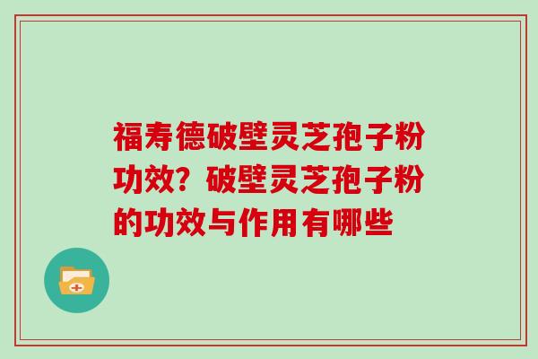 福寿德破壁灵芝孢子粉功效？破壁灵芝孢子粉的功效与作用有哪些