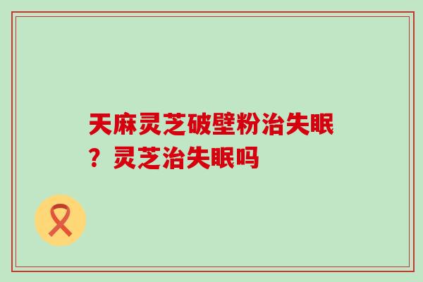 天麻灵芝破壁粉？灵芝吗