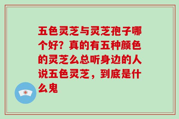 五色灵芝与灵芝孢子哪个好？真的有五种颜色的灵芝么总听身边的人说五色灵芝，到底是什么鬼