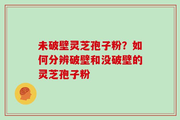 未破壁灵芝孢子粉？如何分辨破壁和没破壁的灵芝孢子粉