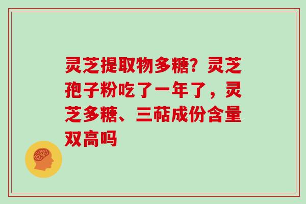 灵芝提取物多糖？灵芝孢子粉吃了一年了，灵芝多糖、三萜成份含量双高吗