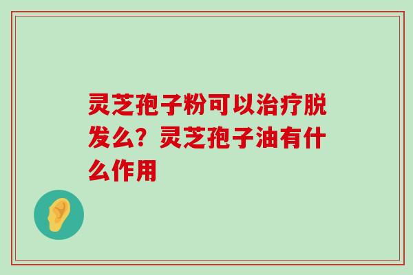 灵芝孢子粉可以么？灵芝孢子油有什么作用