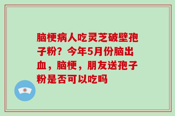 脑梗人吃灵芝破壁孢子粉？今年5月份脑出，脑梗，朋友送孢子粉是否可以吃吗