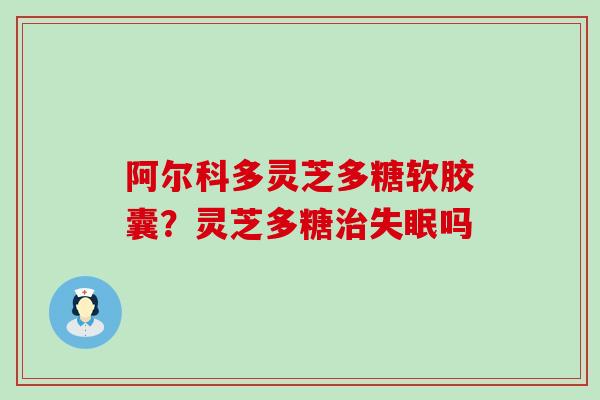 阿尔科多灵芝多糖软胶囊？灵芝多糖吗