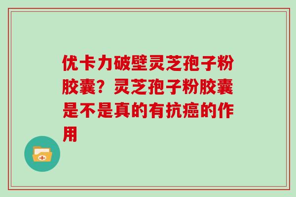 优卡力破壁灵芝孢子粉胶囊？灵芝孢子粉胶囊是不是真的有抗的作用