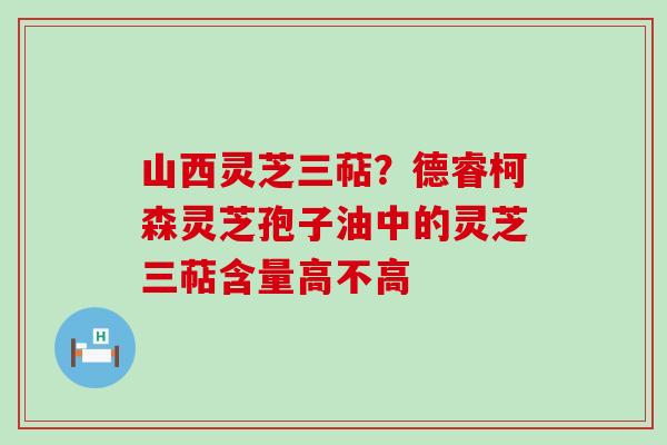 山西灵芝三萜？德睿柯森灵芝孢子油中的灵芝三萜含量高不高