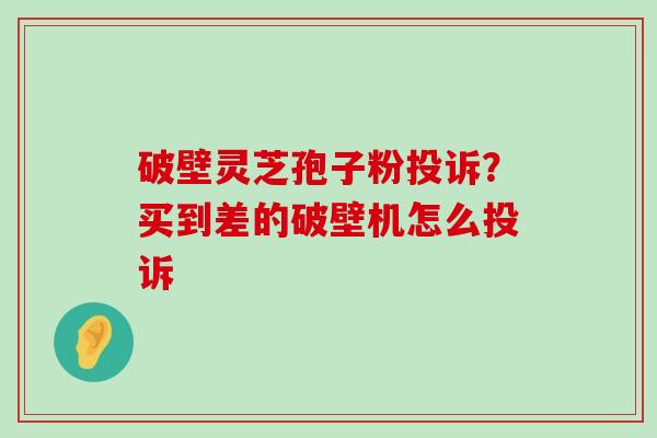 破壁灵芝孢子粉投诉？买到差的破壁机怎么投诉