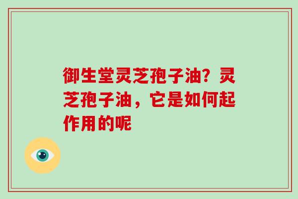 御生堂灵芝孢子油？灵芝孢子油，它是如何起作用的呢