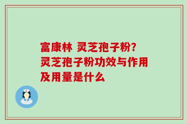 富康林 灵芝孢子粉？灵芝孢子粉功效与作用及用量是什么