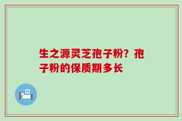 生之源灵芝孢子粉？孢子粉的保质期多长