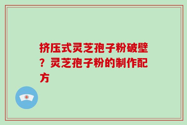 挤压式灵芝孢子粉破壁？灵芝孢子粉的制作配方