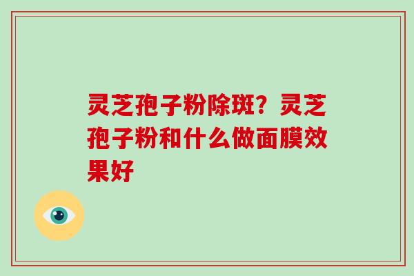 灵芝孢子粉除斑？灵芝孢子粉和什么做面膜效果好