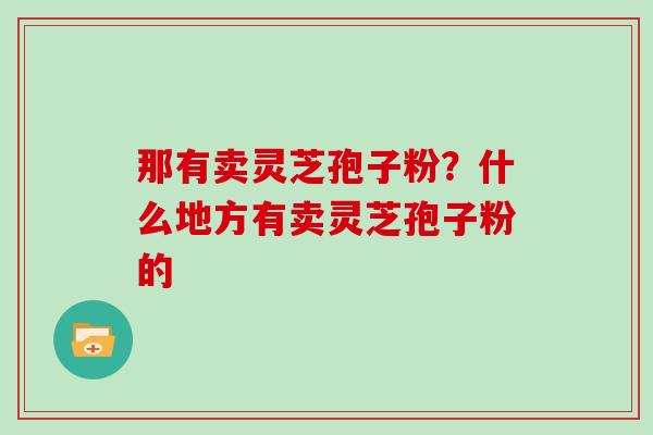 那有卖灵芝孢子粉？什么地方有卖灵芝孢子粉的