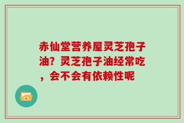 赤仙堂营养屋灵芝孢子油？灵芝孢子油经常吃，会不会有依赖性呢