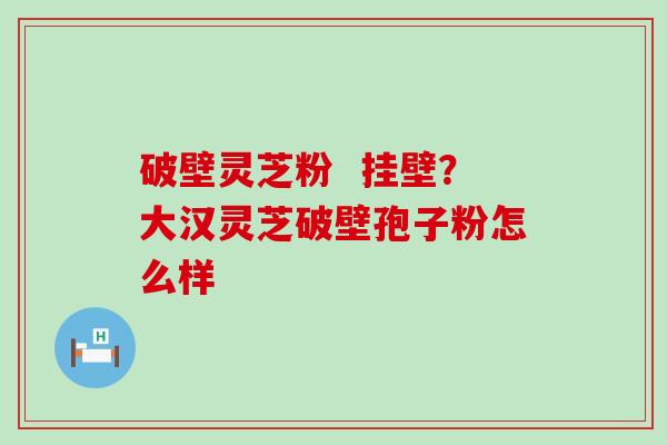 破壁灵芝粉  挂壁？大汉灵芝破壁孢子粉怎么样